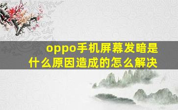 oppo手机屏幕发暗是什么原因造成的怎么解决