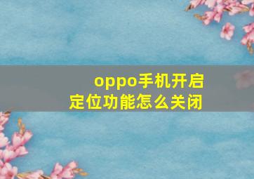 oppo手机开启定位功能怎么关闭