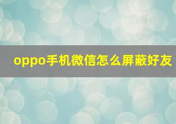 oppo手机微信怎么屏蔽好友