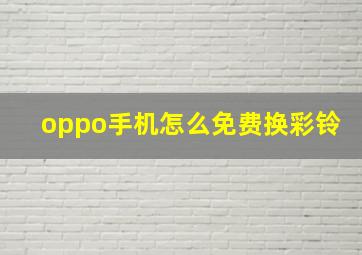 oppo手机怎么免费换彩铃