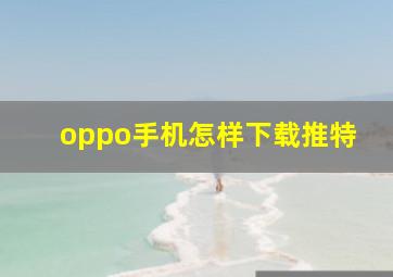 oppo手机怎样下载推特