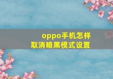 oppo手机怎样取消暗黑模式设置