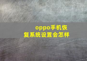 oppo手机恢复系统设置会怎样