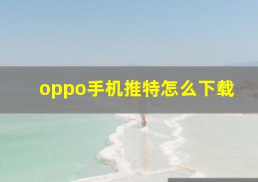 oppo手机推特怎么下载