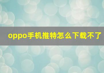 oppo手机推特怎么下载不了