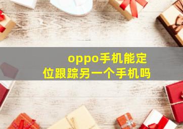 oppo手机能定位跟踪另一个手机吗