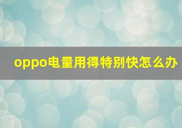 oppo电量用得特别快怎么办