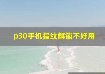 p30手机指纹解锁不好用