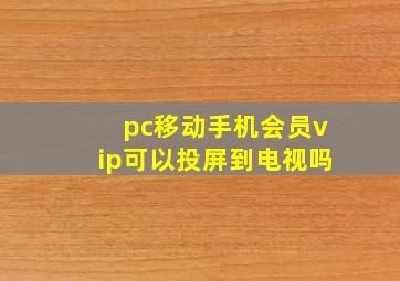 pc移动手机会员vip可以投屏到电视吗