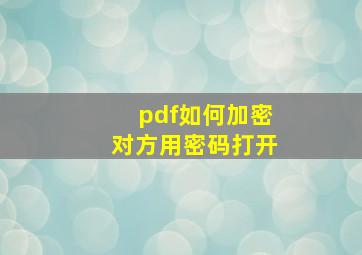 pdf如何加密对方用密码打开