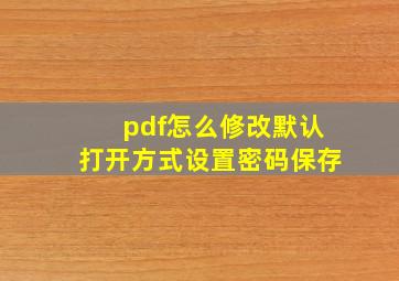 pdf怎么修改默认打开方式设置密码保存