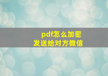 pdf怎么加密发送给对方微信