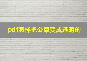 pdf怎样把公章变成透明的