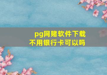 pg网赌软件下载不用银行卡可以吗