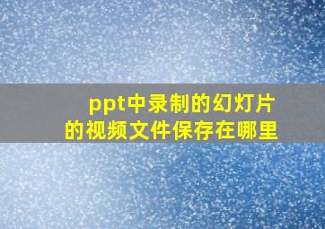 ppt中录制的幻灯片的视频文件保存在哪里