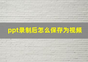 ppt录制后怎么保存为视频