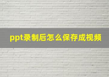 ppt录制后怎么保存成视频