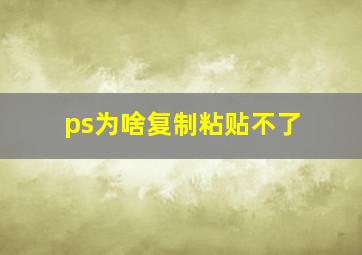 ps为啥复制粘贴不了