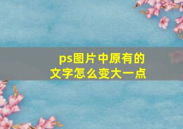 ps图片中原有的文字怎么变大一点