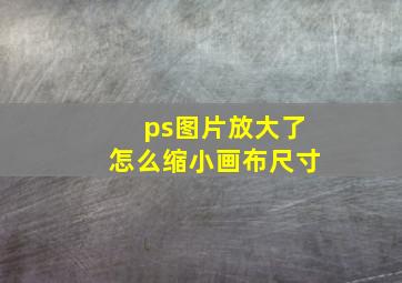 ps图片放大了怎么缩小画布尺寸