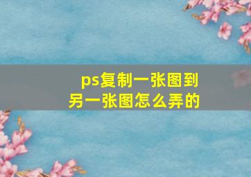 ps复制一张图到另一张图怎么弄的