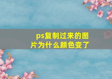 ps复制过来的图片为什么颜色变了