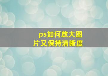 ps如何放大图片又保持清晰度