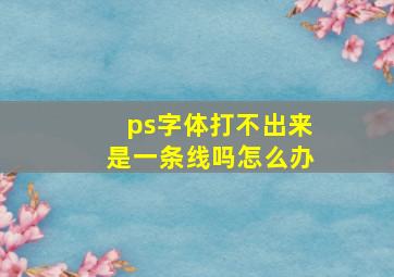 ps字体打不出来是一条线吗怎么办