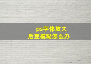 ps字体放大后变模糊怎么办