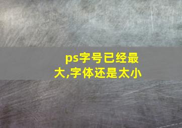 ps字号已经最大,字体还是太小