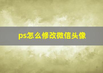 ps怎么修改微信头像