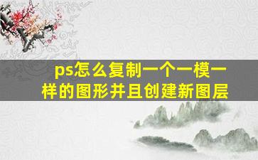 ps怎么复制一个一模一样的图形并且创建新图层