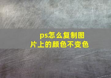 ps怎么复制图片上的颜色不变色