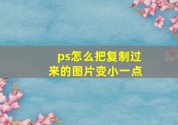 ps怎么把复制过来的图片变小一点