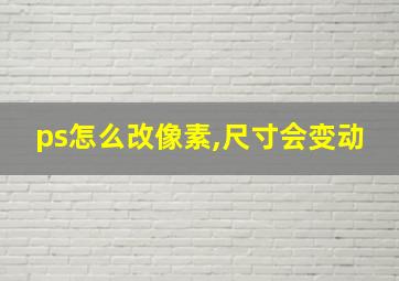 ps怎么改像素,尺寸会变动