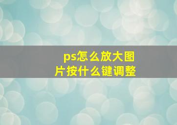 ps怎么放大图片按什么键调整