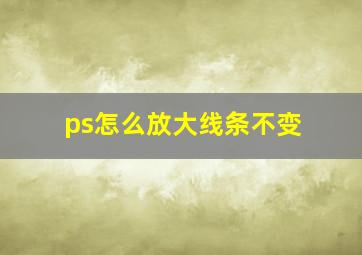 ps怎么放大线条不变