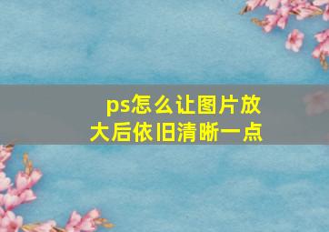 ps怎么让图片放大后依旧清晰一点