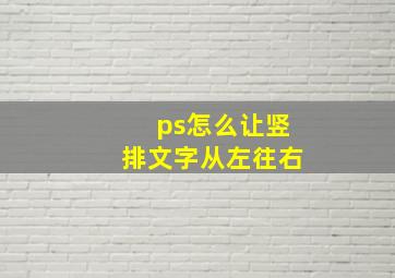 ps怎么让竖排文字从左往右