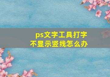 ps文字工具打字不显示竖线怎么办