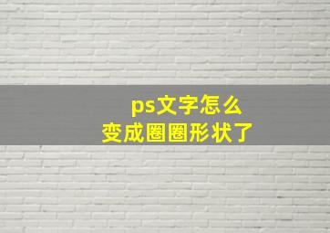 ps文字怎么变成圈圈形状了