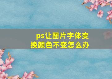 ps让图片字体变换颜色不变怎么办