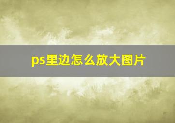 ps里边怎么放大图片