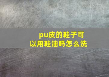 pu皮的鞋子可以用鞋油吗怎么洗