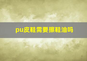 pu皮鞋需要擦鞋油吗