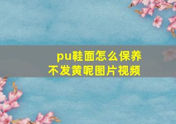 pu鞋面怎么保养不发黄呢图片视频