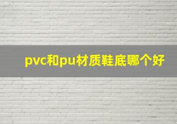 pvc和pu材质鞋底哪个好