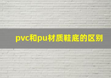 pvc和pu材质鞋底的区别