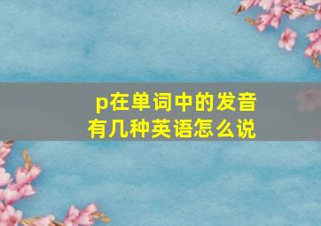 p在单词中的发音有几种英语怎么说