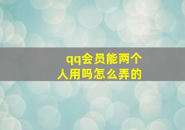 qq会员能两个人用吗怎么弄的